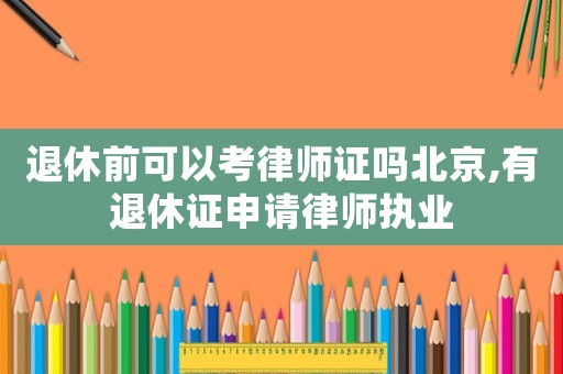 退休前可以考律師證嗎北京,有退休證申請律師執(zhí)業(yè)