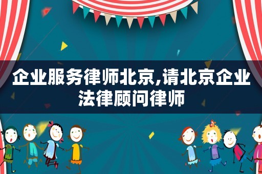 企業服務律師北京,請北京企業法律顧問律師