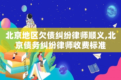 北京地區(qū)欠債糾紛律師順義,北京債務糾紛律師收費標準