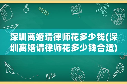深圳離婚請律師花多少錢(深圳離婚請律師花多少錢合適)