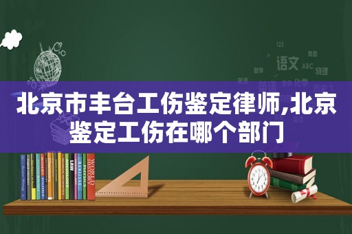 北京市豐臺工傷鑒定律師,北京鑒定工傷在哪個部門