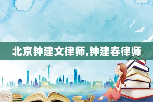 北京鐘建文律師,鐘建春律師