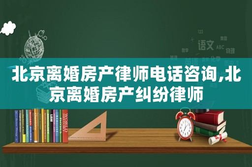 北京離婚房產律師電話咨詢,北京離婚房產糾紛律師
