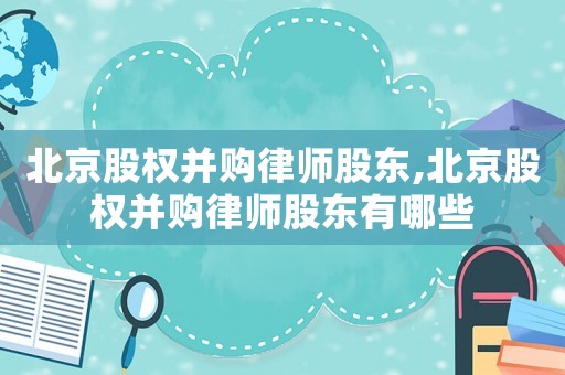 北京股權并購律師股東,北京股權并購律師股東有哪些