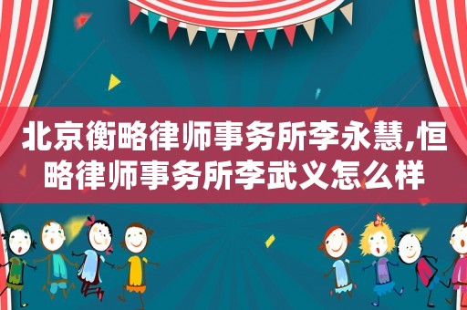 北京衡略律師事務所李永慧,恒略律師事務所李武義怎么樣