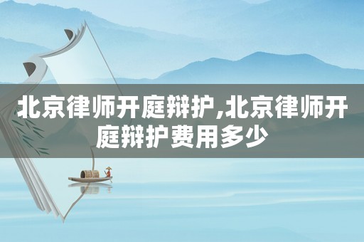 北京律師開庭辯護,北京律師開庭辯護費用多少