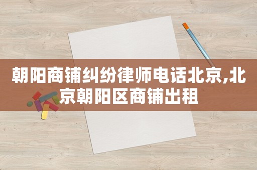 朝陽商鋪糾紛律師電話北京,北京朝陽區商鋪出租