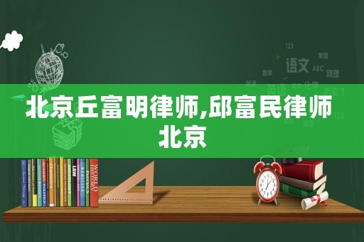 北京丘富明律師,邱富民律師 北京