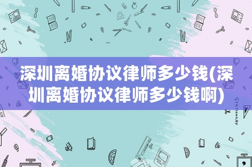 深圳離婚協議律師多少錢(深圳離婚協議律師多少錢啊)