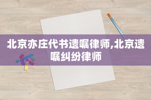 北京亦莊代書遺囑律師,北京遺囑糾紛律師