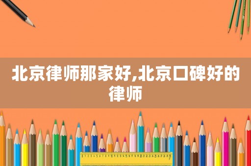 北京律師那家好,北京口碑好的律師