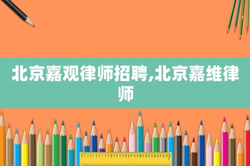 北京嘉觀律師招聘,北京嘉維律師