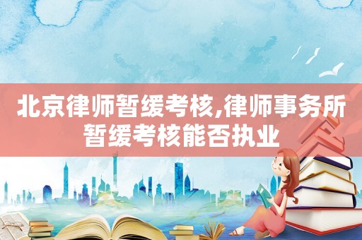 北京律師暫緩考核,律師事務(wù)所暫緩考核能否執(zhí)業(yè)