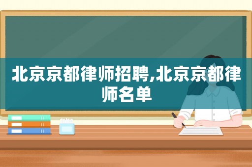 北京京都律師招聘,北京京都律師名單