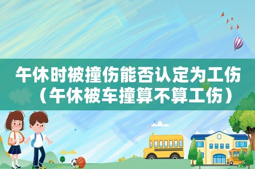 午休時(shí)被撞傷能否認(rèn)定為工傷（午休被車撞算不算工傷）