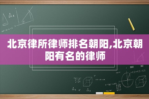 北京律所律師排名朝陽,北京朝陽有名的律師