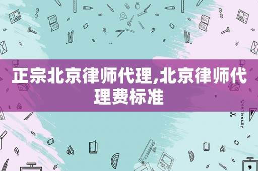 正宗北京律師代理,北京律師代理費標(biāo)準(zhǔn)