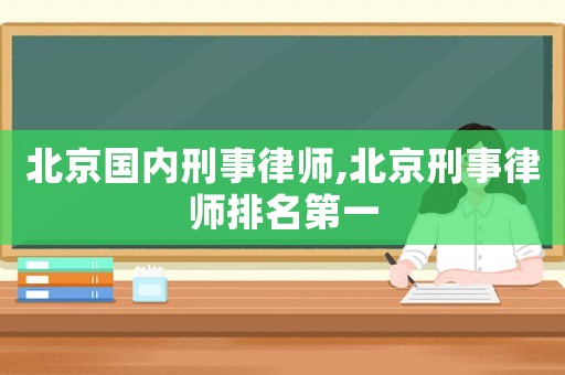 北京國內刑事律師,北京刑事律師排名第一