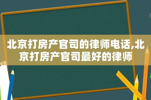 北京打房產官司的律師電話,北京打房產官司最好的律師