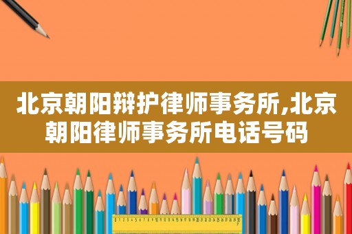 北京朝陽辯護律師事務所,北京朝陽律師事務所電話號碼