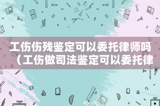 工傷傷殘鑒定可以委托律師嗎（工傷做司法鑒定可以委托律師嗎）
