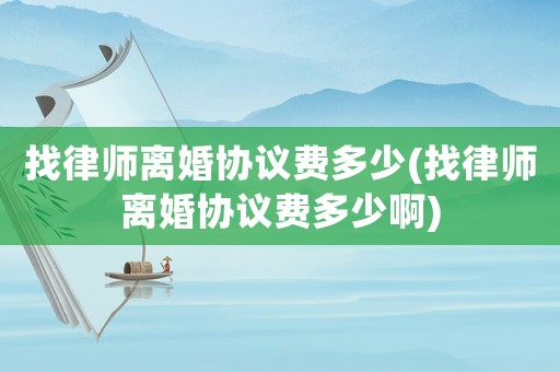 找律師離婚協議費多少(找律師離婚協議費多少啊)