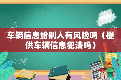 車輛信息給別人有風險嗎（提供車輛信息犯法嗎）