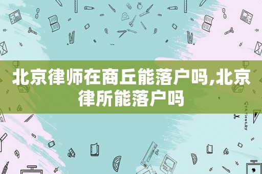 北京律師在商丘能落戶嗎,北京律所能落戶嗎