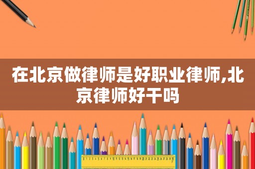 在北京做律師是好職業律師,北京律師好干嗎
