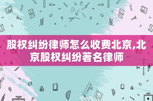 股權(quán)糾紛律師怎么收費北京,北京股權(quán)糾紛著名律師