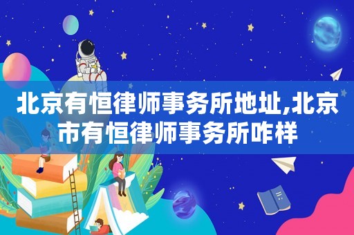 北京有恒律師事務所地址,北京市有恒律師事務所咋樣