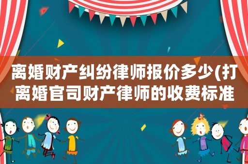 離婚財產糾紛律師報價多少(打離婚官司財產律師的收費標準)