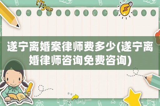 遂寧離婚案律師費多少(遂寧離婚律師咨詢免費咨詢)