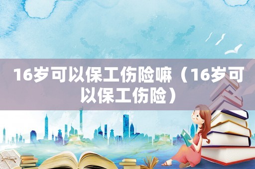 16歲可以保工傷險(xiǎn)嘛（16歲可以保工傷險(xiǎn)）