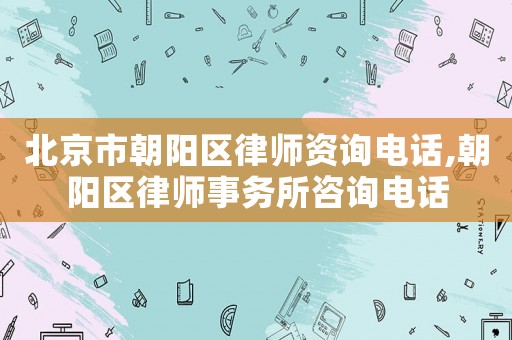 北京市朝陽區(qū)律師資詢電話,朝陽區(qū)律師事務(wù)所咨詢電話