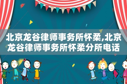 北京龍谷律師事務所懷柔,北京龍谷律師事務所懷柔分所電話