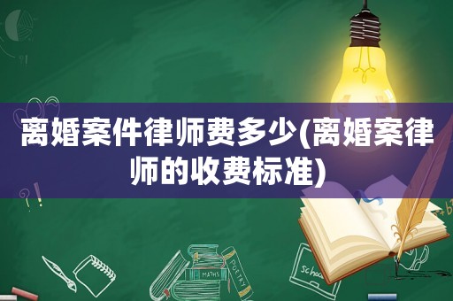 離婚案件律師費多少(離婚案律師的收費標準)
