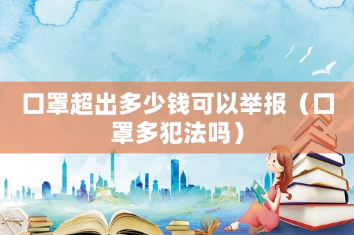 口罩超出多少錢可以舉報(bào)（口罩多犯法嗎）