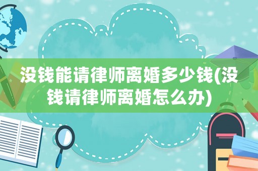 沒錢能請律師離婚多少錢(沒錢請律師離婚怎么辦)