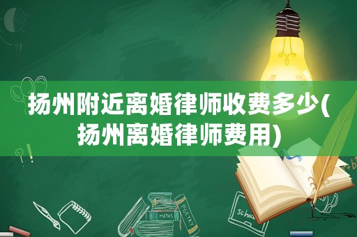 揚州附近離婚律師收費多少(揚州離婚律師費用)