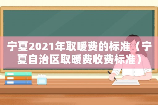 寧夏2021年取暖費(fèi)的標(biāo)準(zhǔn)（寧夏自治區(qū)取暖費(fèi)收費(fèi)標(biāo)準(zhǔn)）