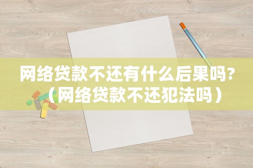 網(wǎng)絡(luò)貸款不還有什么后果嗎?（網(wǎng)絡(luò)貸款不還犯法嗎）