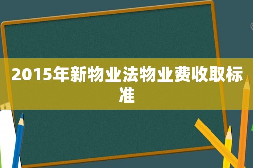 2015年新物業(yè)法物業(yè)費收取標準