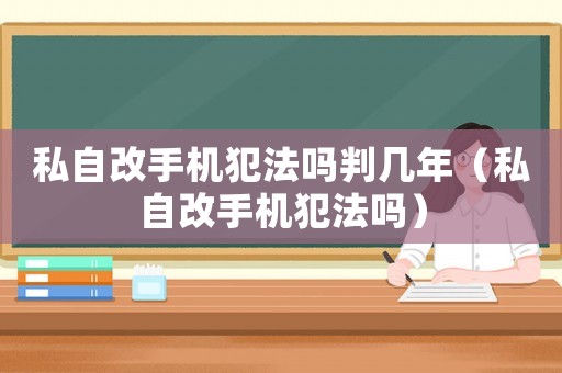 私自改手機犯法嗎判幾年（私自改手機犯法嗎）