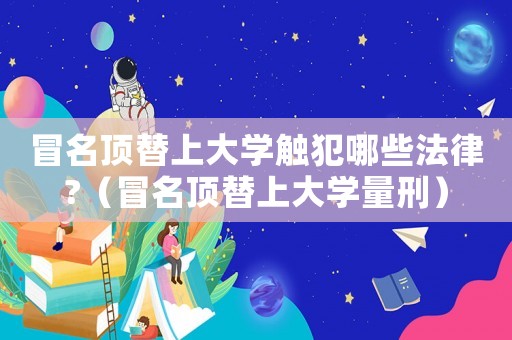 冒名頂替上大學觸犯哪些法律?（冒名頂替上大學量刑）
