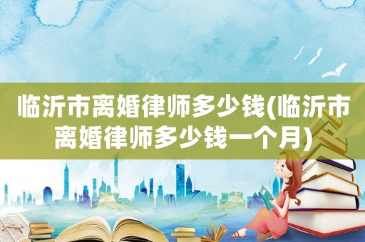 臨沂市離婚律師多少錢(臨沂市離婚律師多少錢一個月)