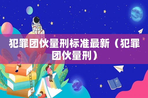 犯罪團伙量刑標準最新（犯罪團伙量刑）