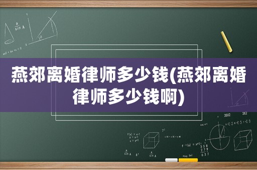 燕郊離婚律師多少錢(燕郊離婚律師多少錢啊)