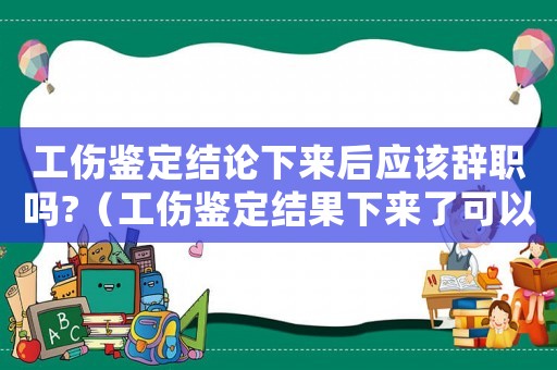 工傷鑒定結論下來后應該辭職嗎?（工傷鑒定結果下來了可以離職）