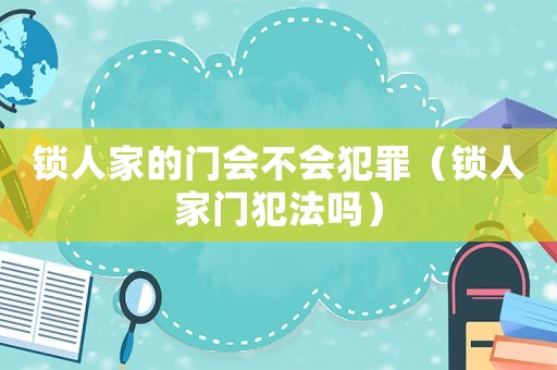 鎖人家的門會不會犯罪（鎖人家門犯法嗎）